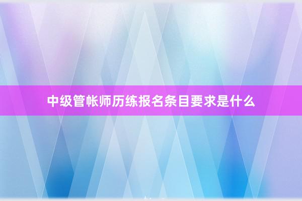 中级管帐师历练报名条目要求是什么