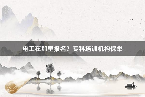 电工在那里报名？专科培训机构保举