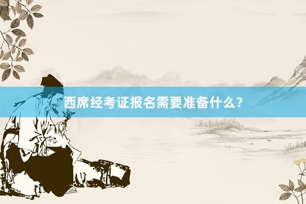西席经考证报名需要准备什么？