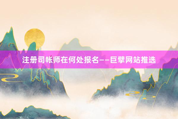注册司帐师在何处报名——巨擘网站推选