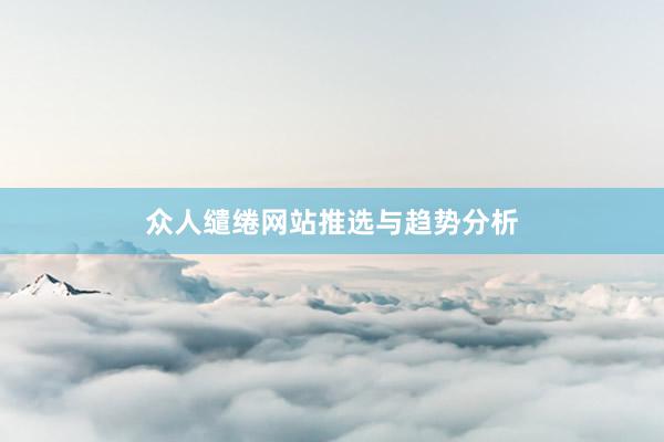 众人缱绻网站推选与趋势分析