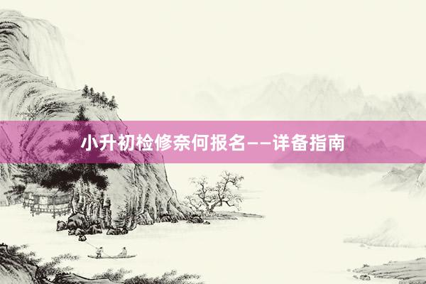 小升初检修奈何报名——详备指南