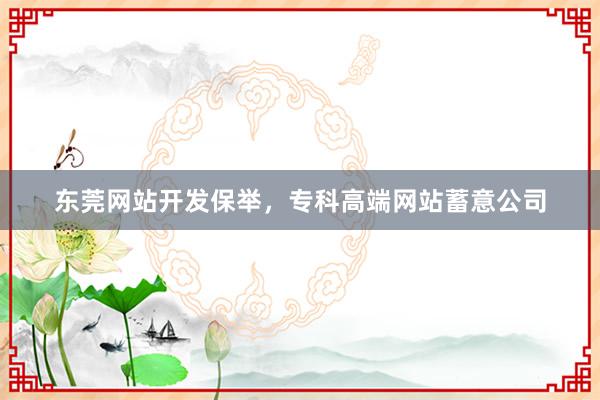 东莞网站开发保举，专科高端网站蓄意公司