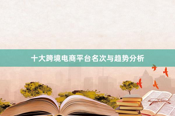 十大跨境电商平台名次与趋势分析