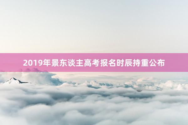 2019年景东谈主高考报名时辰持重公布