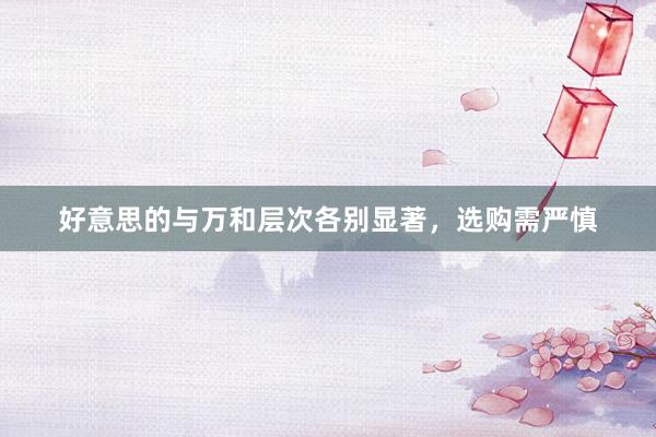 好意思的与万和层次各别显著，选购需严慎