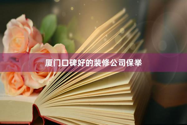 厦门口碑好的装修公司保举