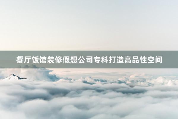 餐厅饭馆装修假想公司专科打造高品性空间