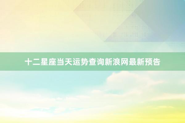 十二星座当天运势查询新浪网最新预告