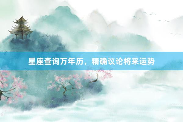 星座查询万年历，精确议论将来运势