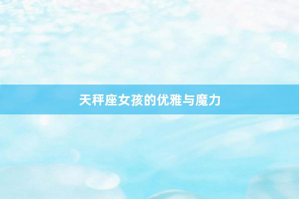 天秤座女孩的优雅与魔力