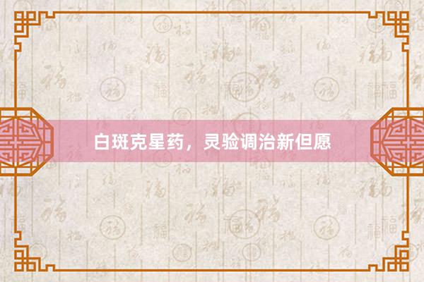 白斑克星药，灵验调治新但愿