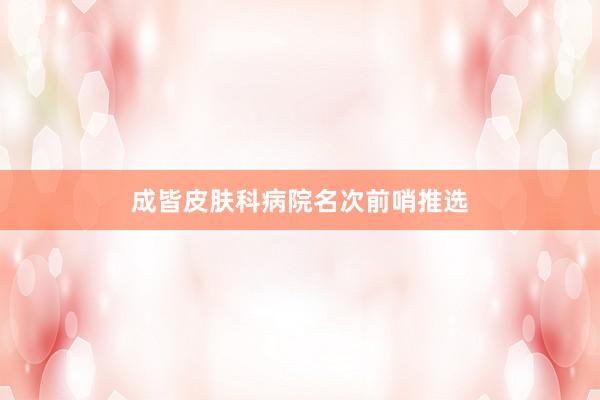 成皆皮肤科病院名次前哨推选