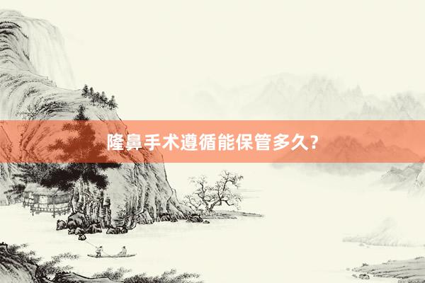 隆鼻手术遵循能保管多久？