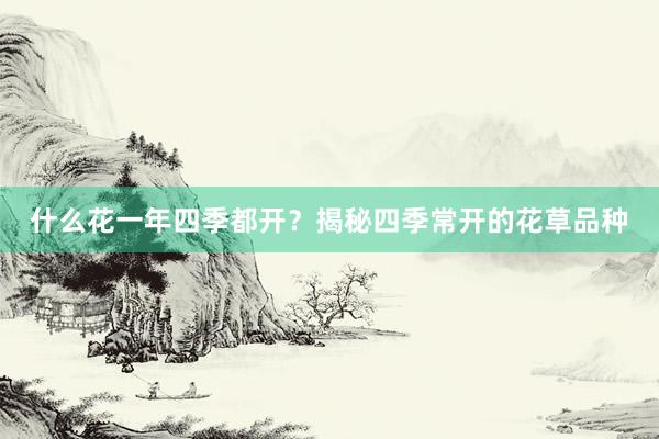 什么花一年四季都开？揭秘四季常开的花草品种