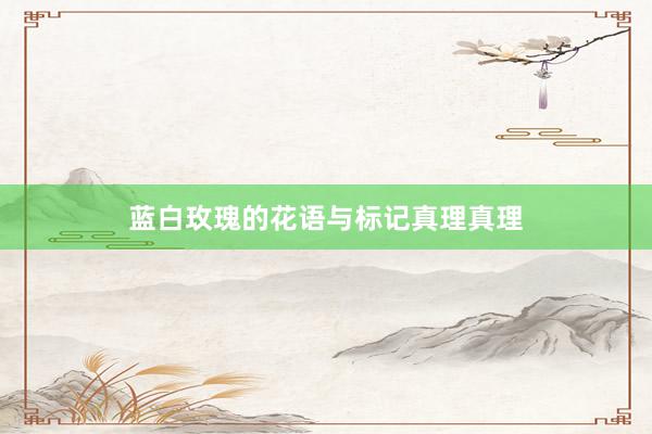 蓝白玫瑰的花语与标记真理真理