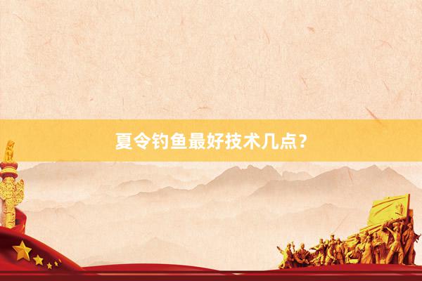 夏令钓鱼最好技术几点？