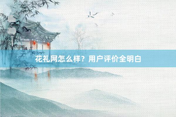 花礼网怎么样？用户评价全明白