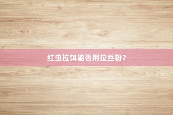 红虫拉饵能否用拉丝粉？