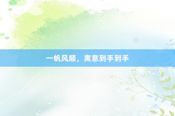一帆风顺，寓意到手到手