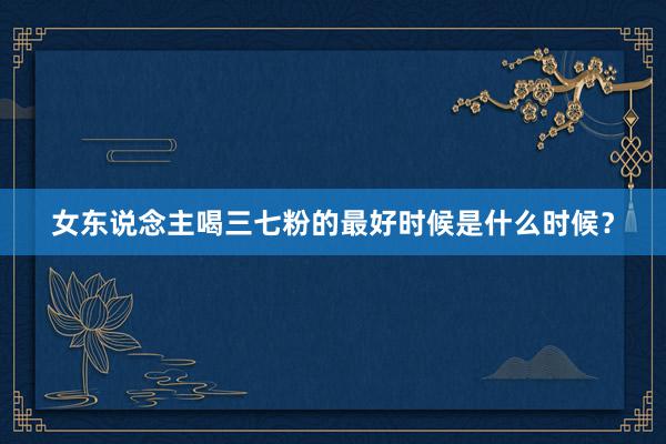 女东说念主喝三七粉的最好时候是什么时候？