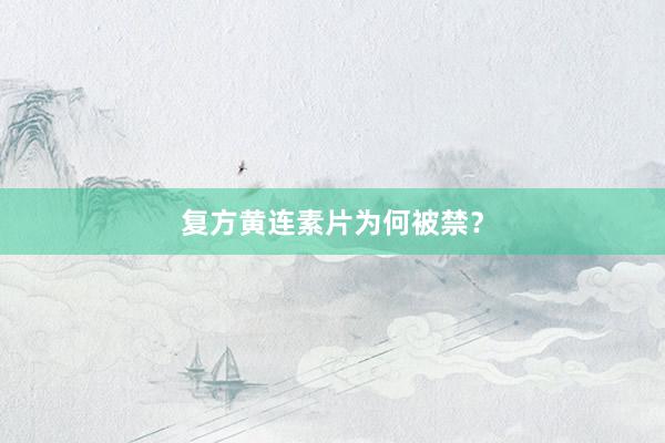 复方黄连素片为何被禁？