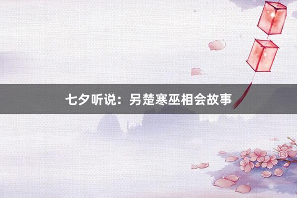 七夕听说:另楚寒巫相会故事